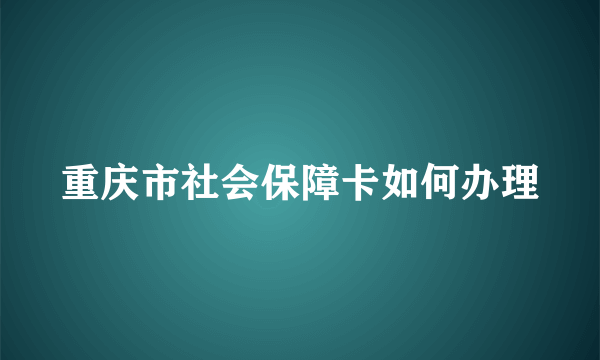 重庆市社会保障卡如何办理