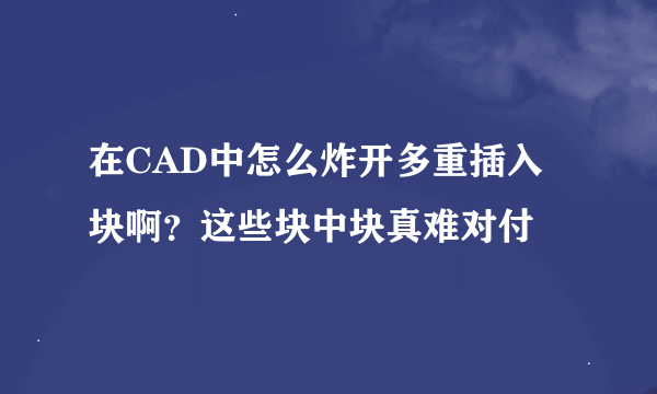 在CAD中怎么炸开多重插入块啊？这些块中块真难对付