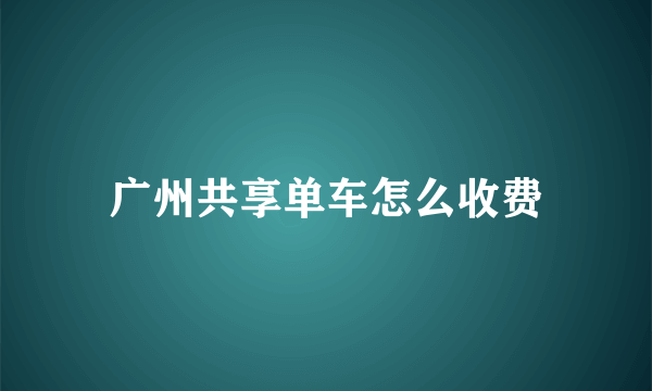 广州共享单车怎么收费