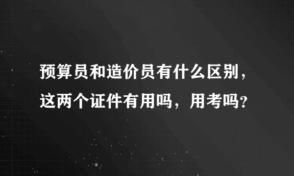 预算员和造价员有什么区别，这两个证件有用吗，用考吗？