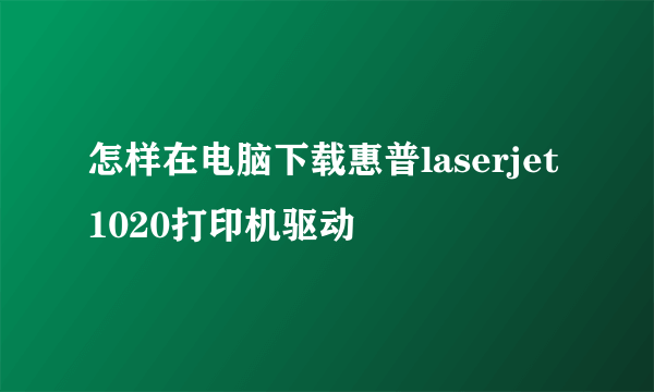 怎样在电脑下载惠普laserjet1020打印机驱动