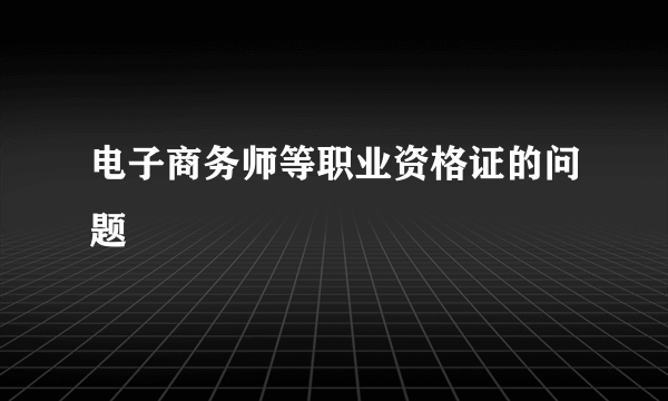 电子商务师等职业资格证的问题