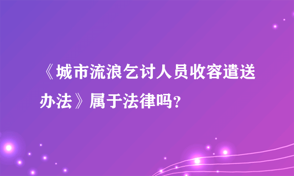 《城市流浪乞讨人员收容遣送办法》属于法律吗？