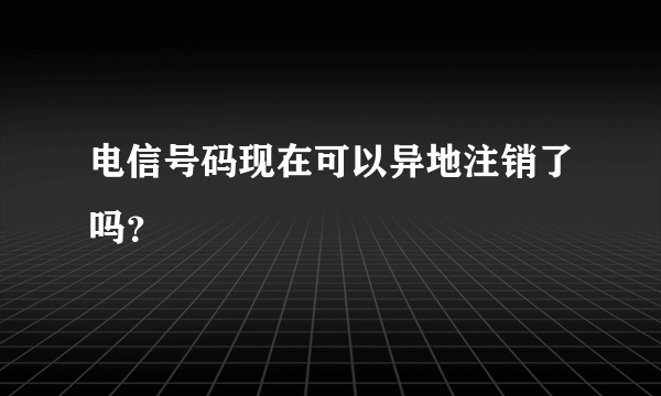 电信号码现在可以异地注销了吗？