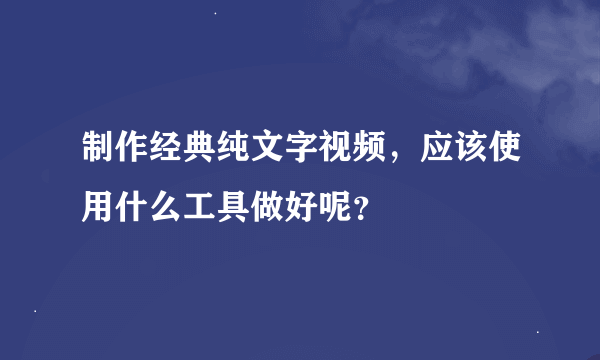 制作经典纯文字视频，应该使用什么工具做好呢？