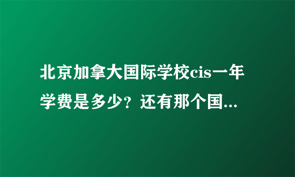 北京加拿大国际学校cis一年学费是多少？还有那个国际学校好一些？