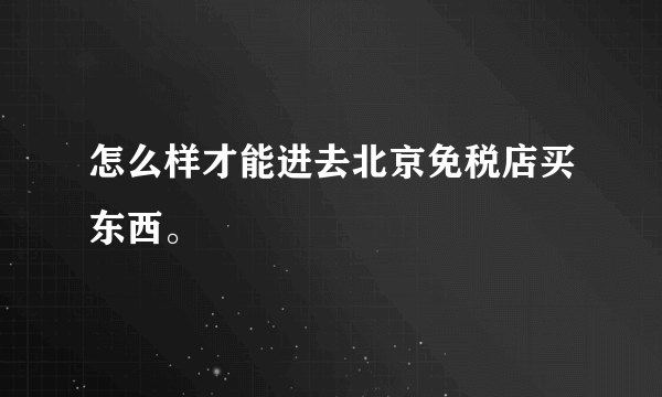 怎么样才能进去北京免税店买东西。