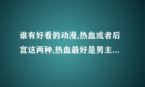 谁有好看的动漫,热血或者后宫这两种,热血最好是男主上来就很强大,后宫最好是结局完美.不要虐心的！