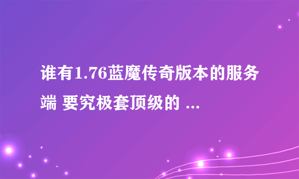 谁有1.76蓝魔传奇版本的服务端 要究极套顶级的 能用定重金酬谢