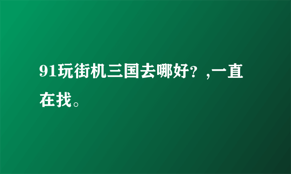 91玩街机三国去哪好？,一直在找。