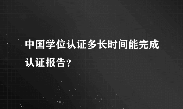 中国学位认证多长时间能完成认证报告？