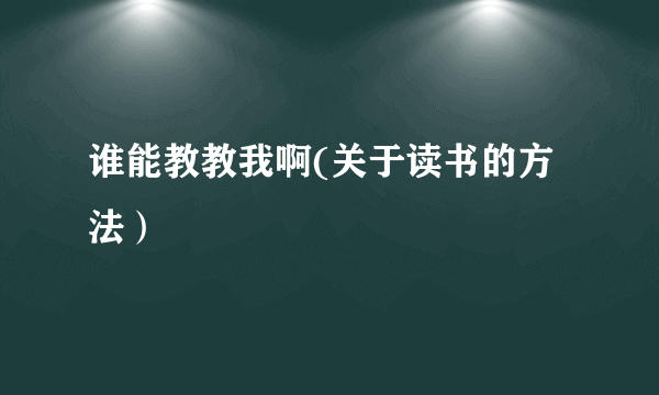 谁能教教我啊(关于读书的方法）