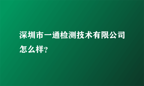 深圳市一通检测技术有限公司怎么样？