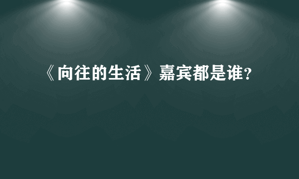 《向往的生活》嘉宾都是谁？