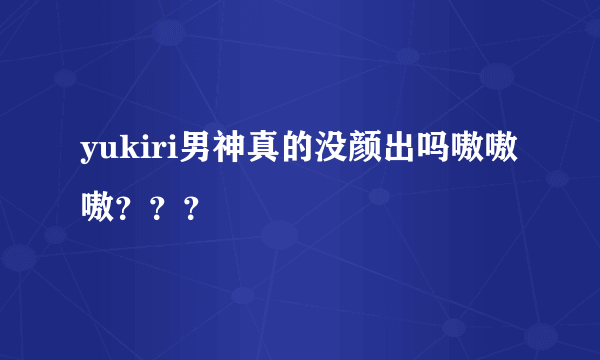 yukiri男神真的没颜出吗嗷嗷嗷？？？