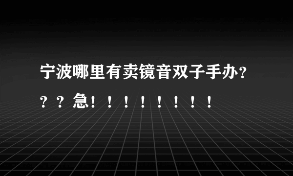 宁波哪里有卖镜音双子手办？？？急！！！！！！！！