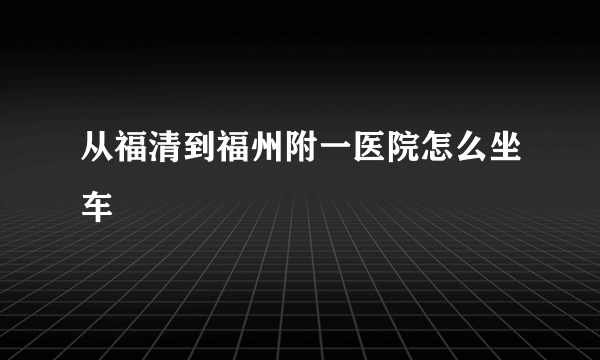 从福清到福州附一医院怎么坐车