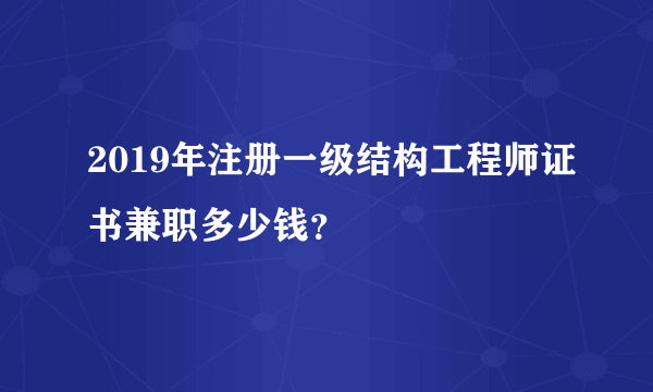 2019年注册一级结构工程师证书兼职多少钱？