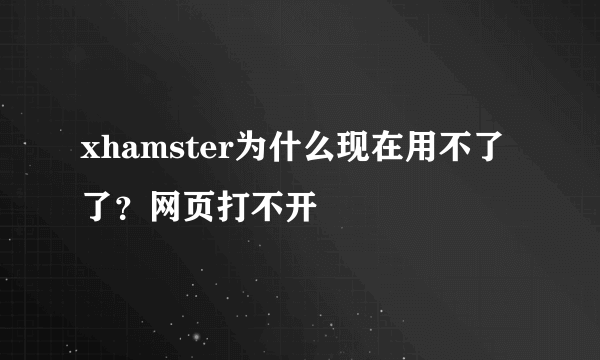 xhamster为什么现在用不了了？网页打不开