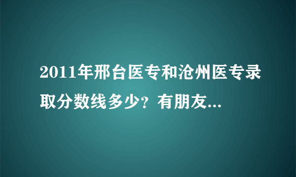 2011年邢台医专和沧州医专录取分数线多少？有朋友知道的回答一下啊！谢谢！！！我考分376能被录取吗?