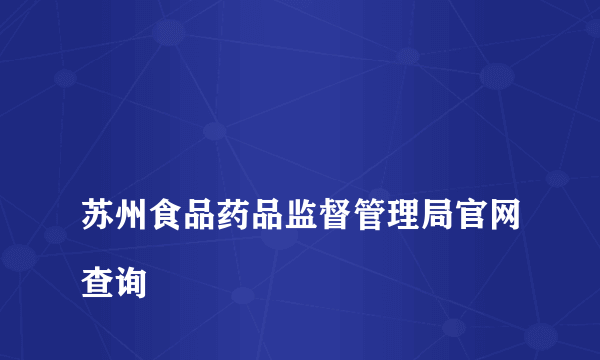 
苏州食品药品监督管理局官网查询
