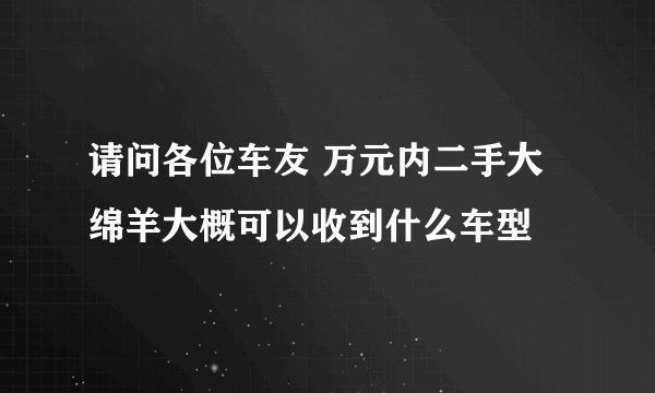 请问各位车友 万元内二手大绵羊大概可以收到什么车型