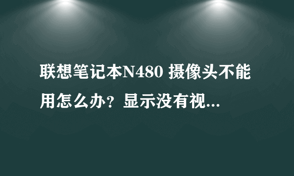 联想笔记本N480 摄像头不能用怎么办？显示没有视频捕捉硬件，视频捕捉不能正确作用