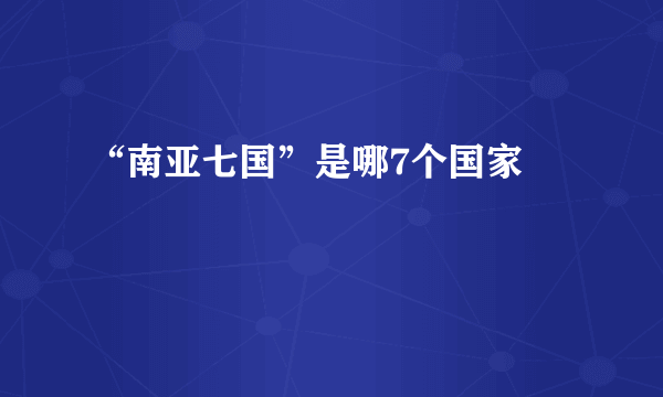 “南亚七国”是哪7个国家﹖