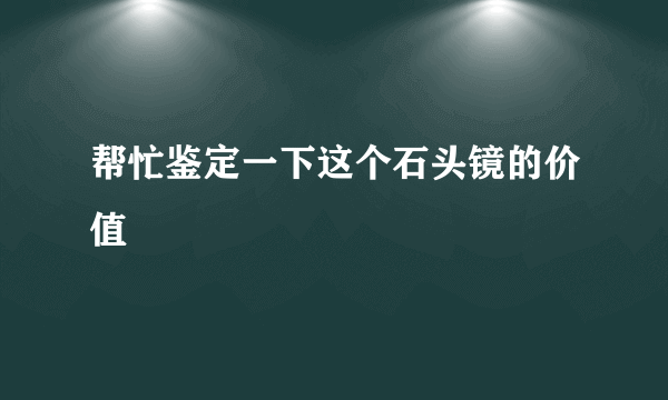 帮忙鉴定一下这个石头镜的价值