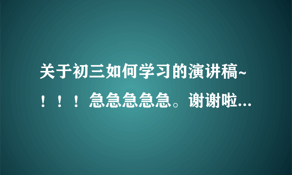 关于初三如何学习的演讲稿~！！！急急急急急。谢谢啦~今天就要啊