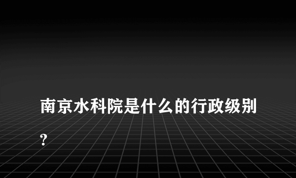 
南京水科院是什么的行政级别?
