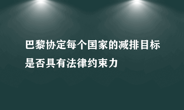 巴黎协定每个国家的减排目标是否具有法律约束力