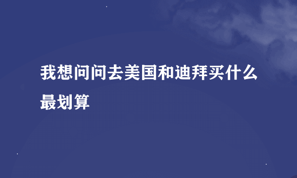 我想问问去美国和迪拜买什么最划算