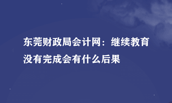 东莞财政局会计网：继续教育没有完成会有什么后果