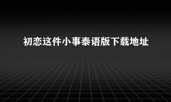 初恋这件小事泰语版下载地址