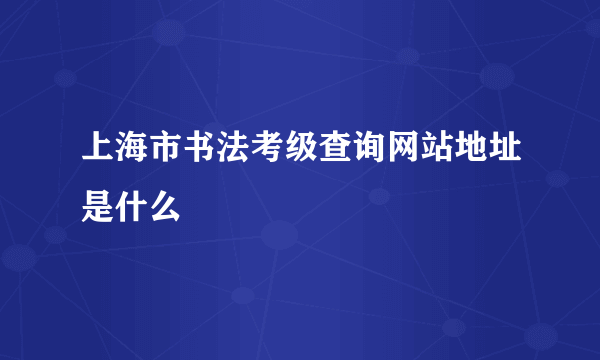 上海市书法考级查询网站地址是什么