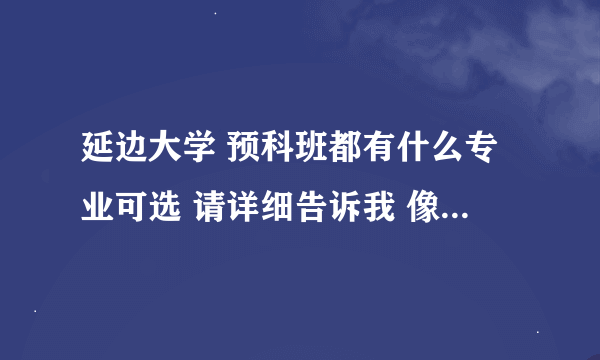 延边大学 预科班都有什么专业可选 请详细告诉我 像麻醉是不是不可以选啊？我是理科