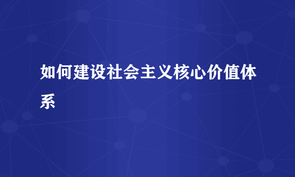 如何建设社会主义核心价值体系