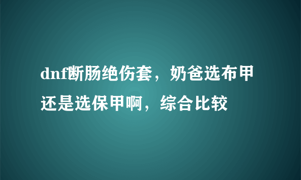 dnf断肠绝伤套，奶爸选布甲还是选保甲啊，综合比较