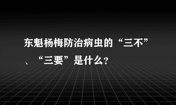 东魁杨梅防治病虫的“三不”、“三要”是什么？