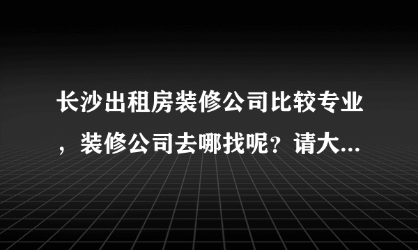 长沙出租房装修公司比较专业，装修公司去哪找呢？请大家帮忙！