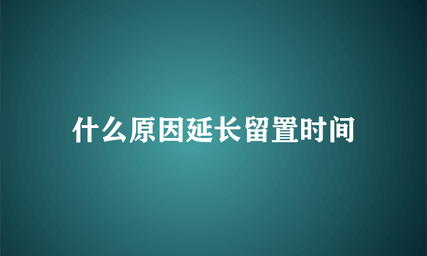 什么原因延长留置时间