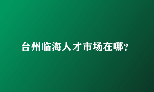 台州临海人才市场在哪？