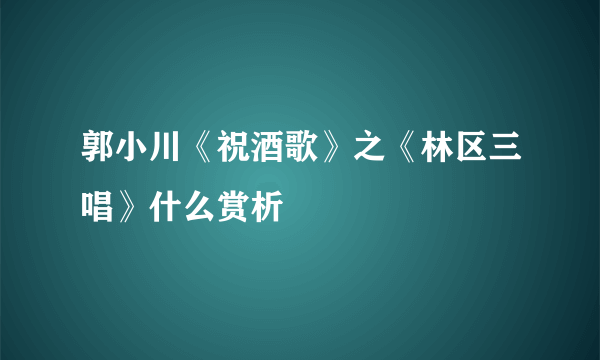 郭小川《祝酒歌》之《林区三唱》什么赏析