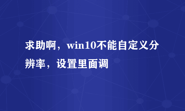 求助啊，win10不能自定义分辨率，设置里面调