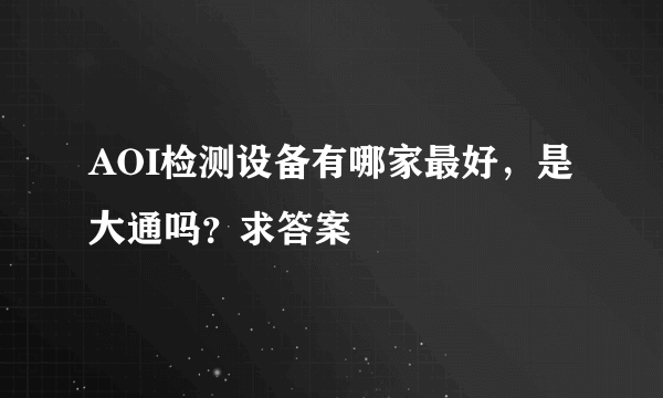 AOI检测设备有哪家最好，是大通吗？求答案