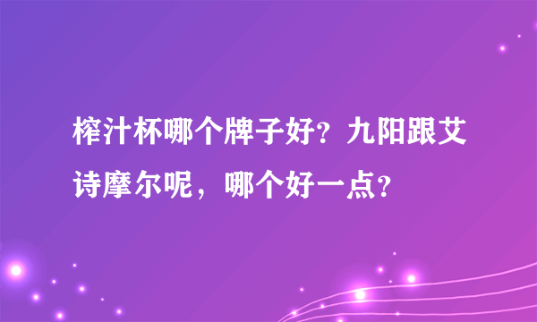 榨汁杯哪个牌子好？九阳跟艾诗摩尔呢，哪个好一点？