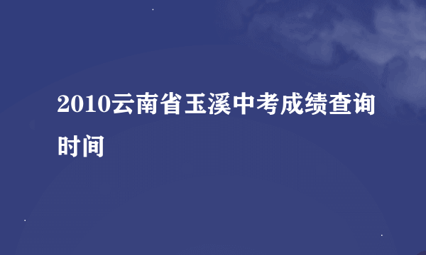 2010云南省玉溪中考成绩查询时间