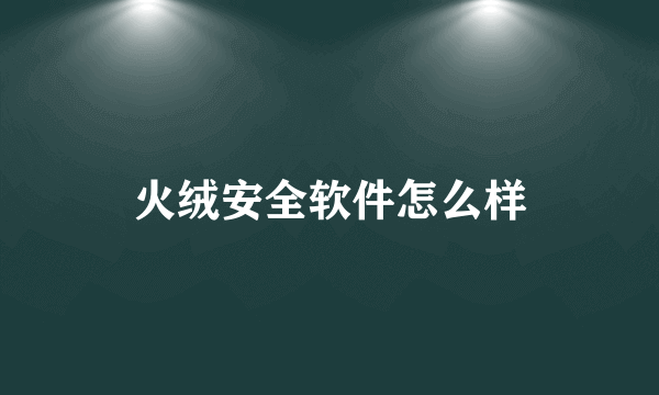 火绒安全软件怎么样