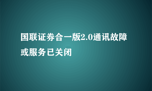 国联证券合一版2.0通讯故障或服务已关闭